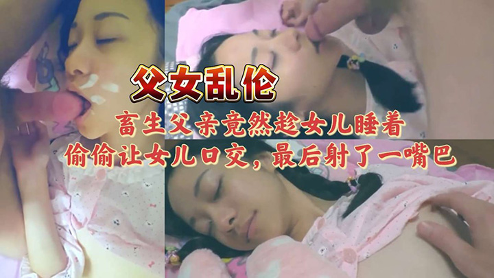 父女乱伦,出生父亲尽然趁女儿睡着,偷偷让女儿口角,然后设了一嘴巴