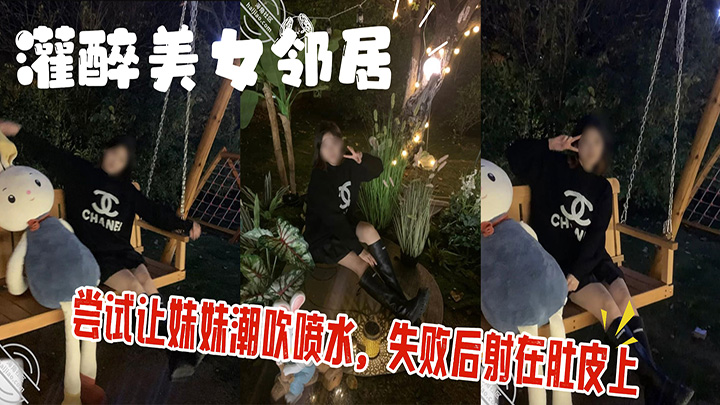 HJLL之灌醉美女邻居-灌醉美女邻居,尝试让妹妹潮吹喷水,失败后射在肚皮上